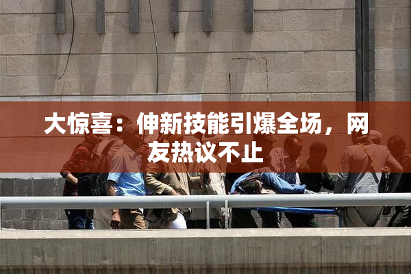 大惊喜：伸新技能引爆全场，网友热议不止
