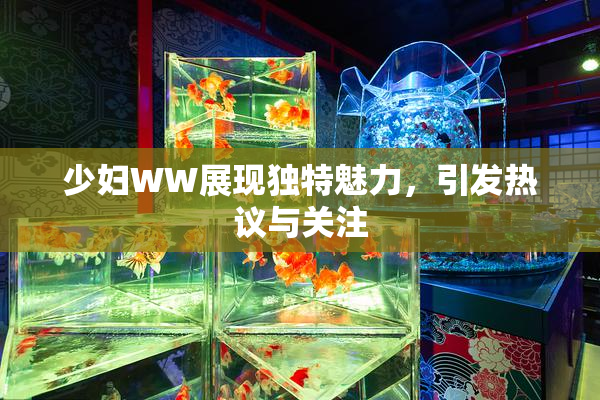 少妇WW展现独特魅力，引发热议与关注