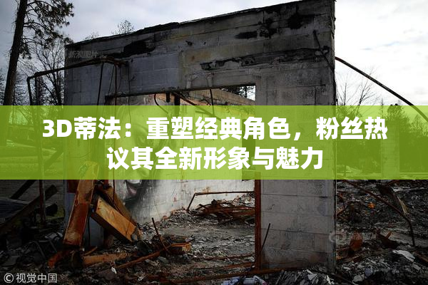 3D蒂法：重塑经典角色，粉丝热议其全新形象与魅力