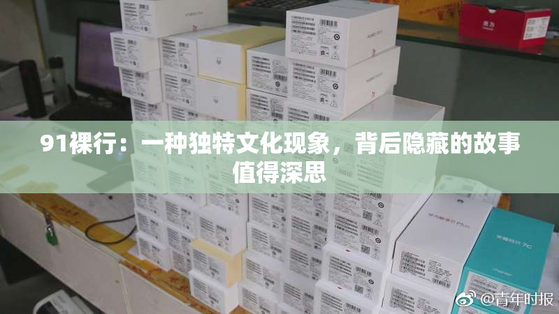 91裸行：一种独特文化现象，背后隐藏的故事值得深思