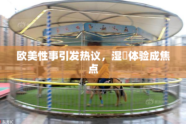 欧美性事引发热议，湿潤体验成焦点
