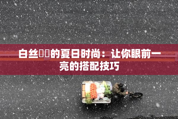 白丝妺妺的夏日时尚：让你眼前一亮的搭配技巧