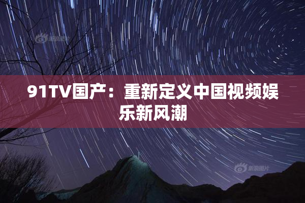 91TV国产：重新定义中国视频娱乐新风潮