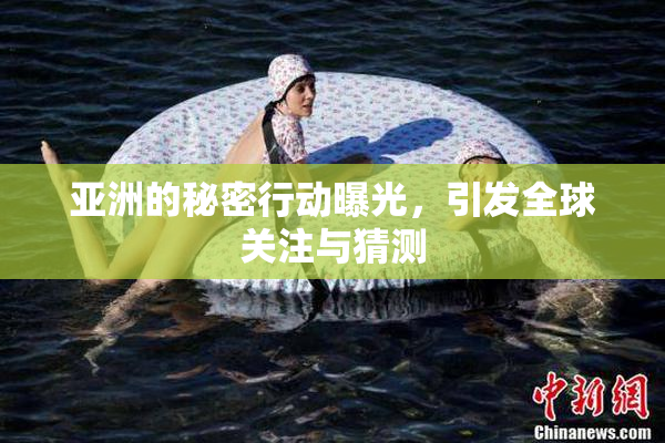 亚洲的秘密行动曝光，引发全球关注与猜测