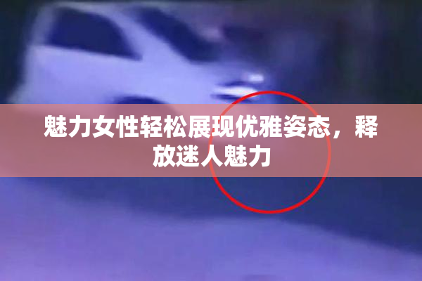 魅力女性轻松展现优雅姿态，释放迷人魅力