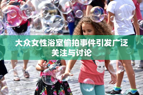 大众女性浴室偷拍事件引发广泛关注与讨论