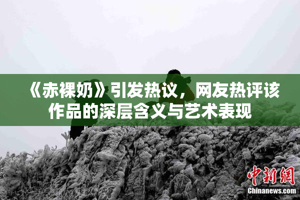 《赤裸奶》引发热议，网友热评该作品的深层含义与艺术表现