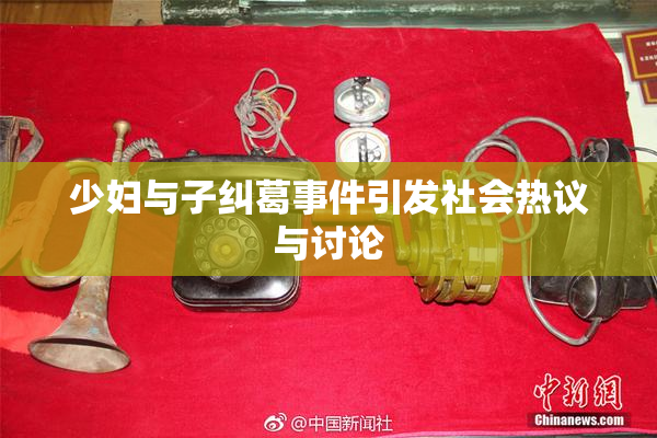 少妇与子纠葛事件引发社会热议与讨论
