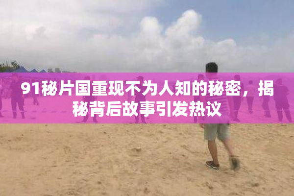 91秘片国重现不为人知的秘密，揭秘背后故事引发热议