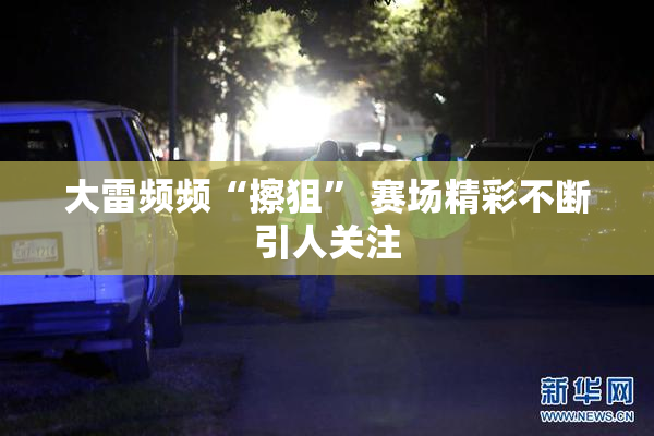 大雷频频“擦狙” 赛场精彩不断引人关注