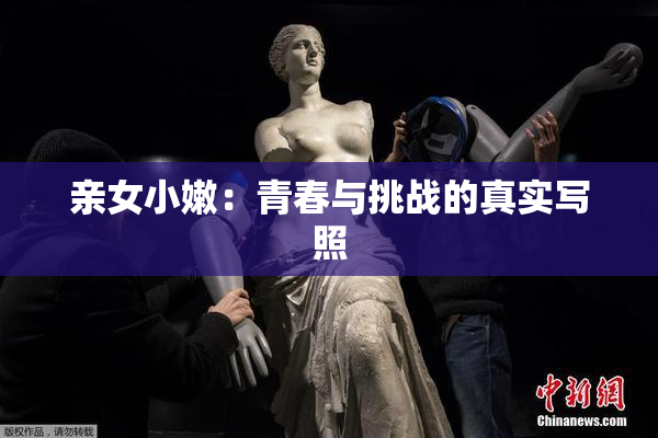 亲女小嫩：青春与挑战的真实写照