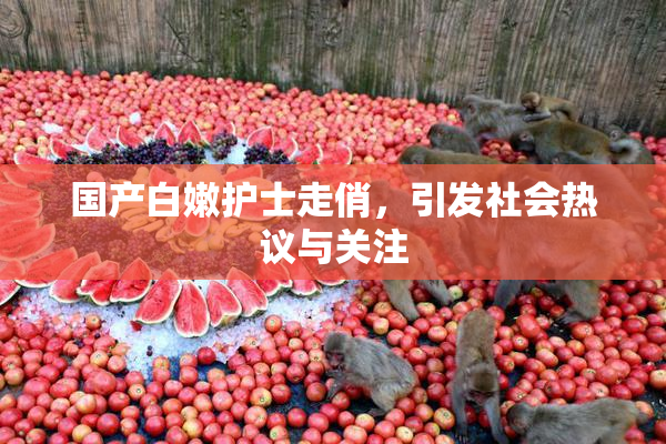 国产白嫩护士走俏，引发社会热议与关注