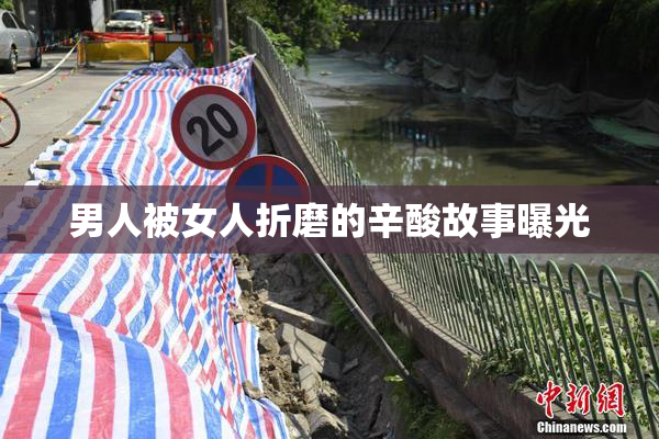 男人被女人折磨的辛酸故事曝光