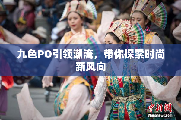 九色PO引领潮流，带你探索时尚新风向