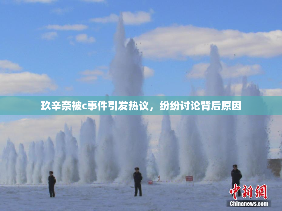 玖辛奈被c事件引发热议，纷纷讨论背后原因