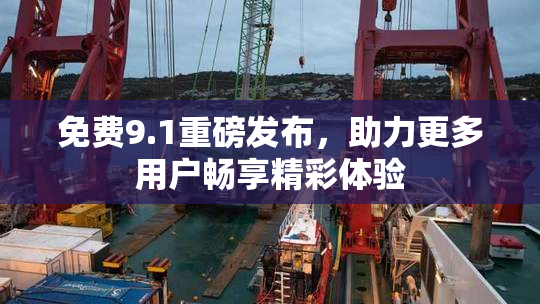 免费9.1重磅发布，助力更多用户畅享精彩体验