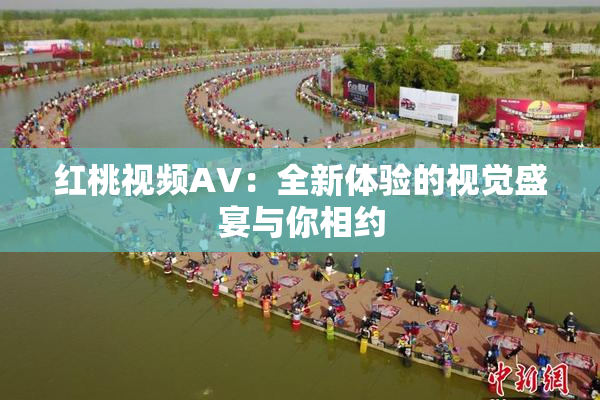 红桃视频AV：全新体验的视觉盛宴与你相约