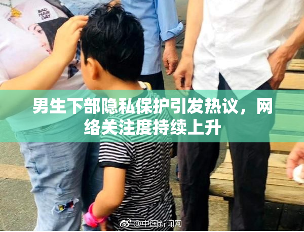 男生下部隐私保护引发热议，网络关注度持续上升