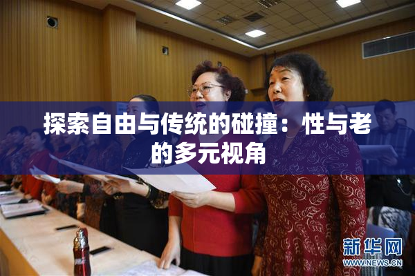 探索自由与传统的碰撞：性与老的多元视角