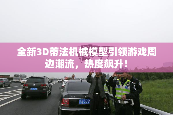 全新3D蒂法机械模型引领游戏周边潮流，热度飙升！