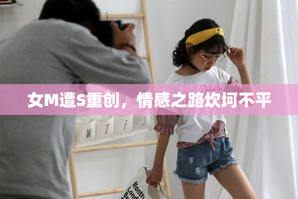 女M遭S重创，情感之路坎坷不平
