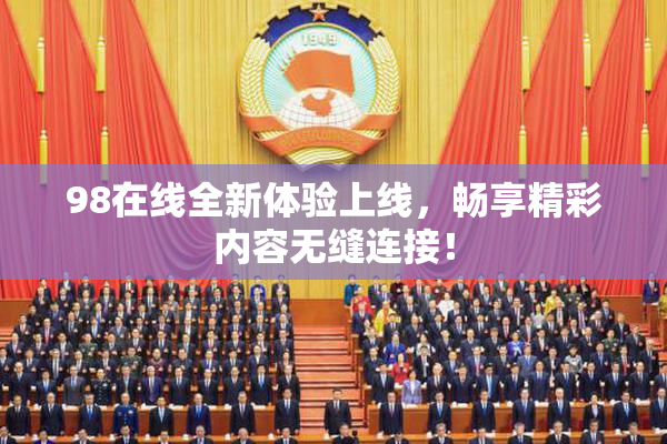 98在线全新体验上线，畅享精彩内容无缝连接！