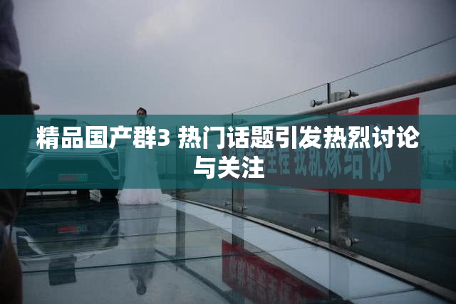 精品国产群3 热门话题引发热烈讨论与关注