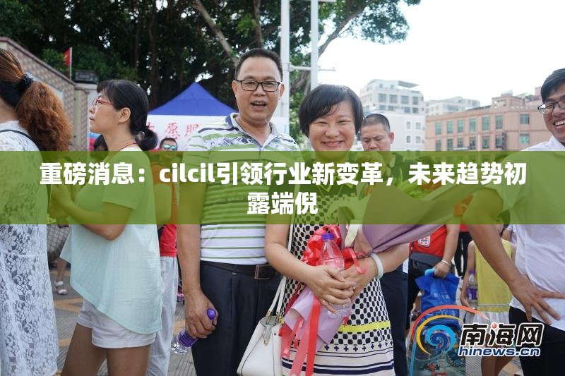 重磅消息：cilcil引领行业新变革，未来趋势初露端倪