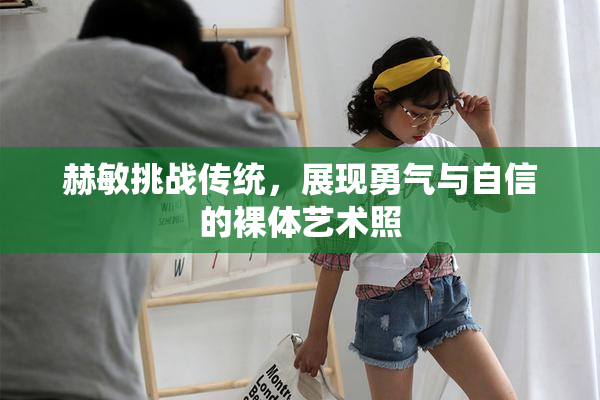 赫敏挑战传统，展现勇气与自信的裸体艺术照