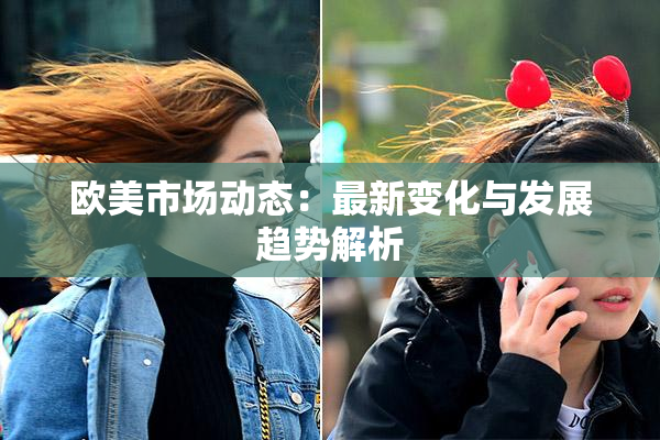 欧美市场动态：最新变化与发展趋势解析