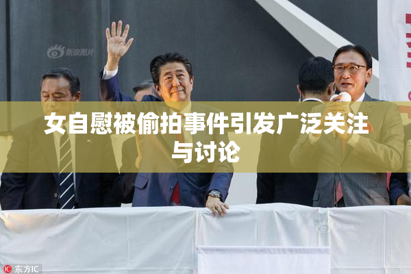 女自慰被偷拍事件引发广泛关注与讨论