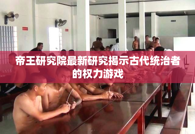 帝王研究院最新研究揭示古代统治者的权力游戏