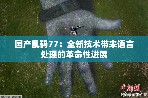 国产乱码77：全新技术带来语言处理的革命性进展