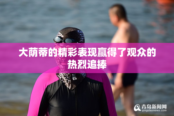 大荫蒂的精彩表现赢得了观众的热烈追捧