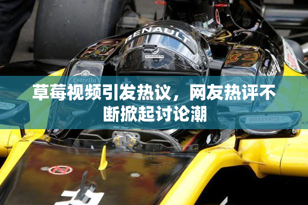 草莓视频引发热议，网友热评不断掀起讨论潮
