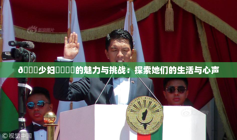 🔞少妇❌‌❌‌的魅力与挑战：探索她们的生活与心声