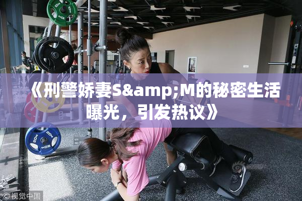 《刑警娇妻S&M的秘密生活曝光，引发热议》