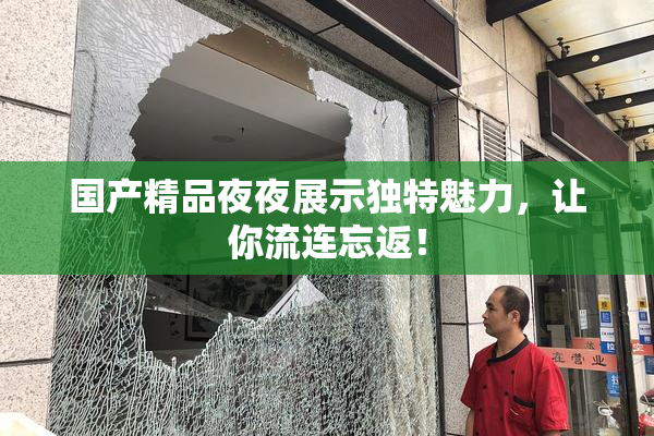国产精品夜夜展示独特魅力，让你流连忘返！