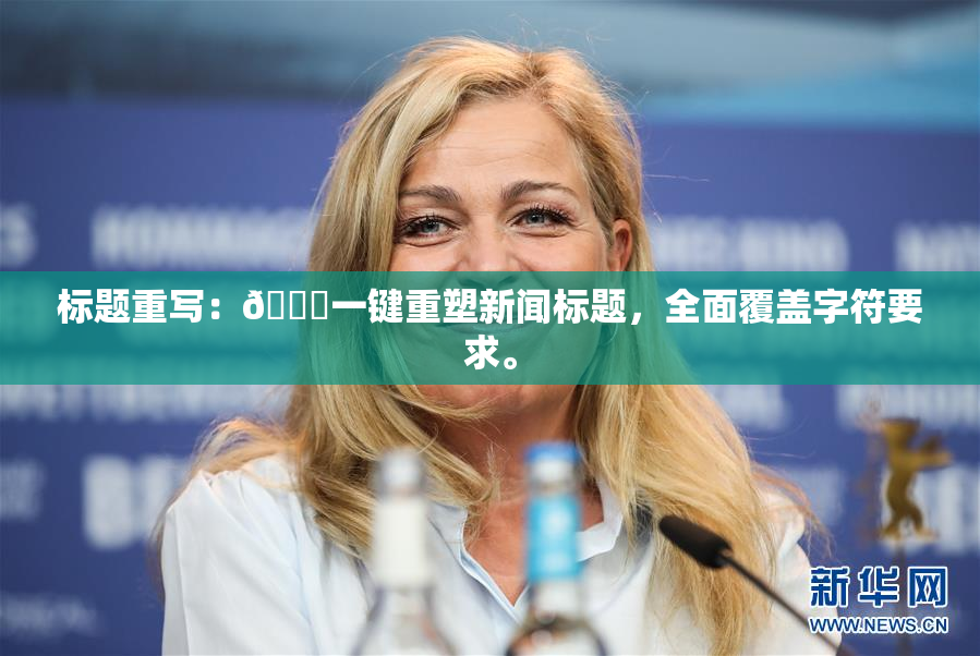 标题重写：🔞一键重塑新闻标题，全面覆盖字符要求。