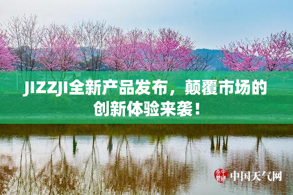 JIZZJI全新产品发布，颠覆市场的创新体验来袭！