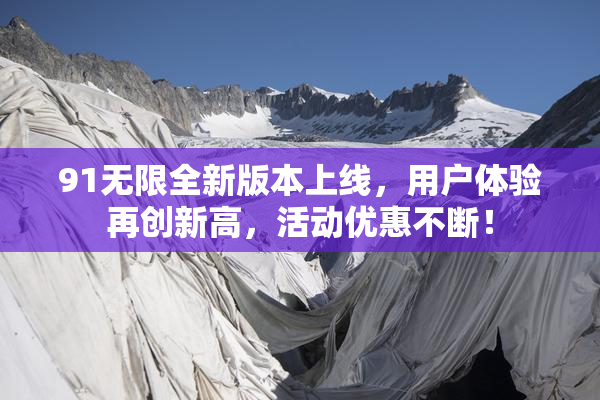 91无限全新版本上线，用户体验再创新高，活动优惠不断！