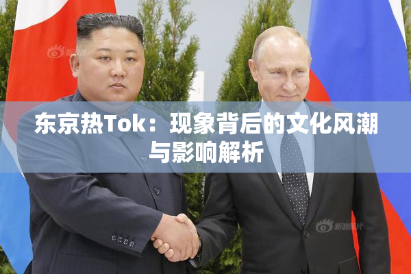 东京热Tok：现象背后的文化风潮与影响解析