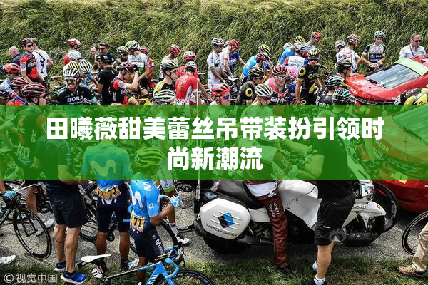 田曦薇甜美蕾丝吊带装扮引领时尚新潮流