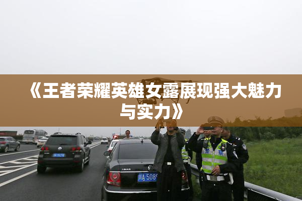 《王者荣耀英雄女露展现强大魅力与实力》