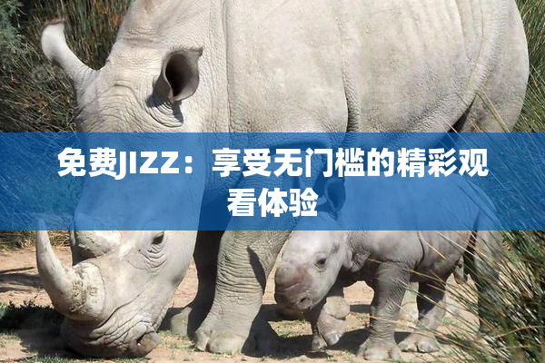 免费JIZZ：享受无门槛的精彩观看体验