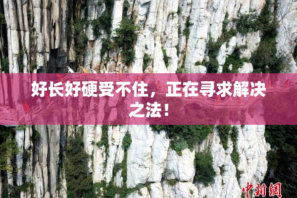 好长好硬受不住，正在寻求解决之法！
