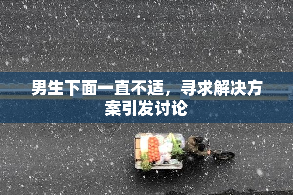 男生下面一直不适，寻求解决方案引发讨论