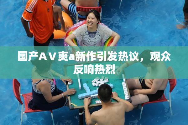 国产AⅤ爽a新作引发热议，观众反响热烈