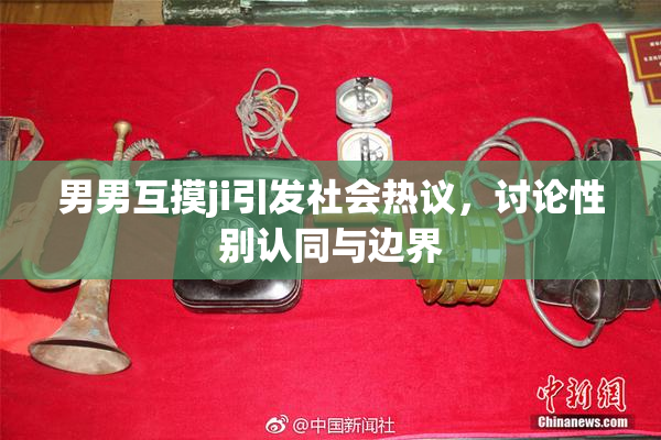 男男互摸ji引发社会热议，讨论性别认同与边界
