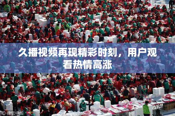 久播视频再现精彩时刻，用户观看热情高涨